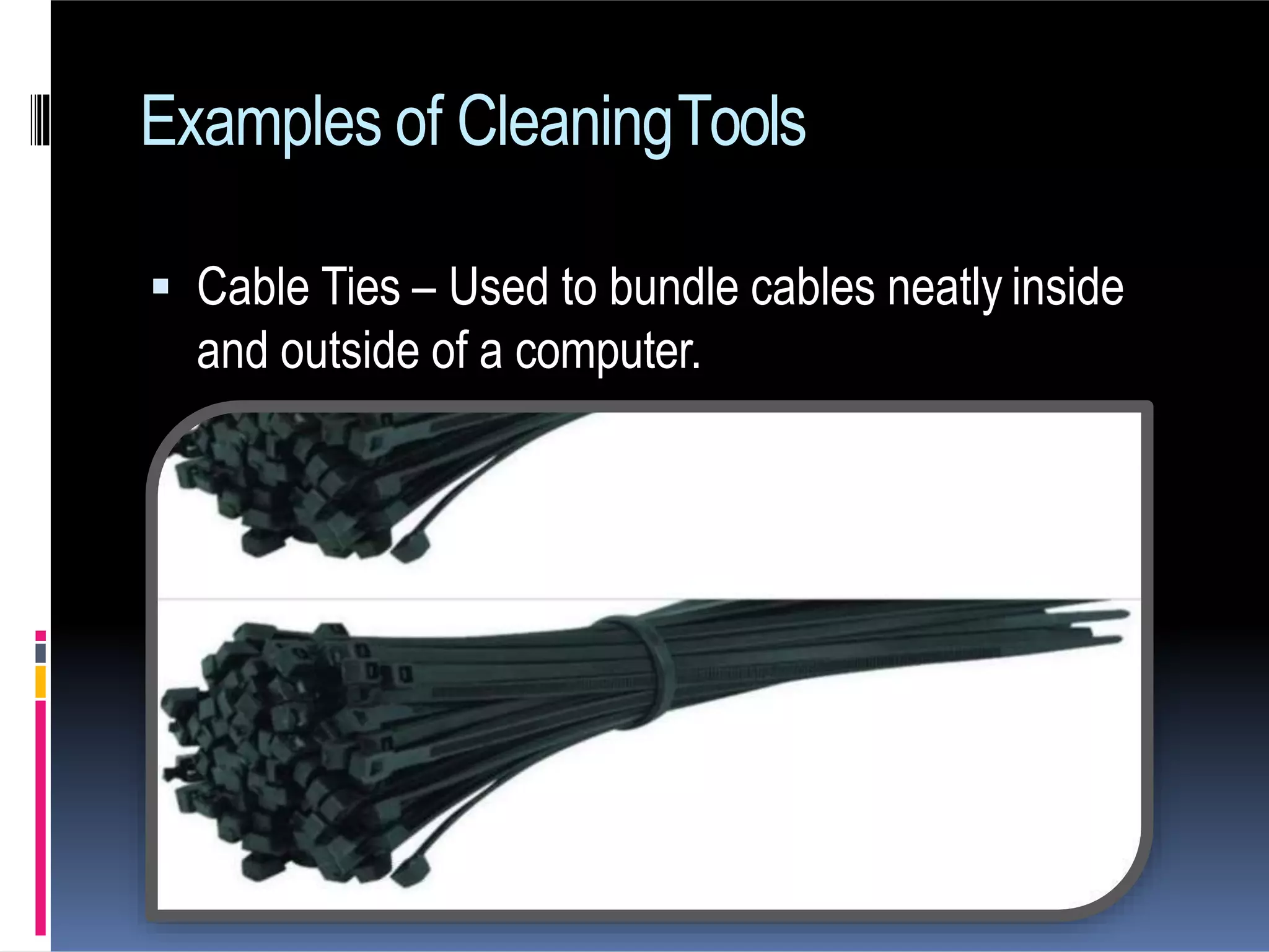  Cable Ties – Used to bundle cables neatly inside
and outside of a computer.
Examples of CleaningTools
 