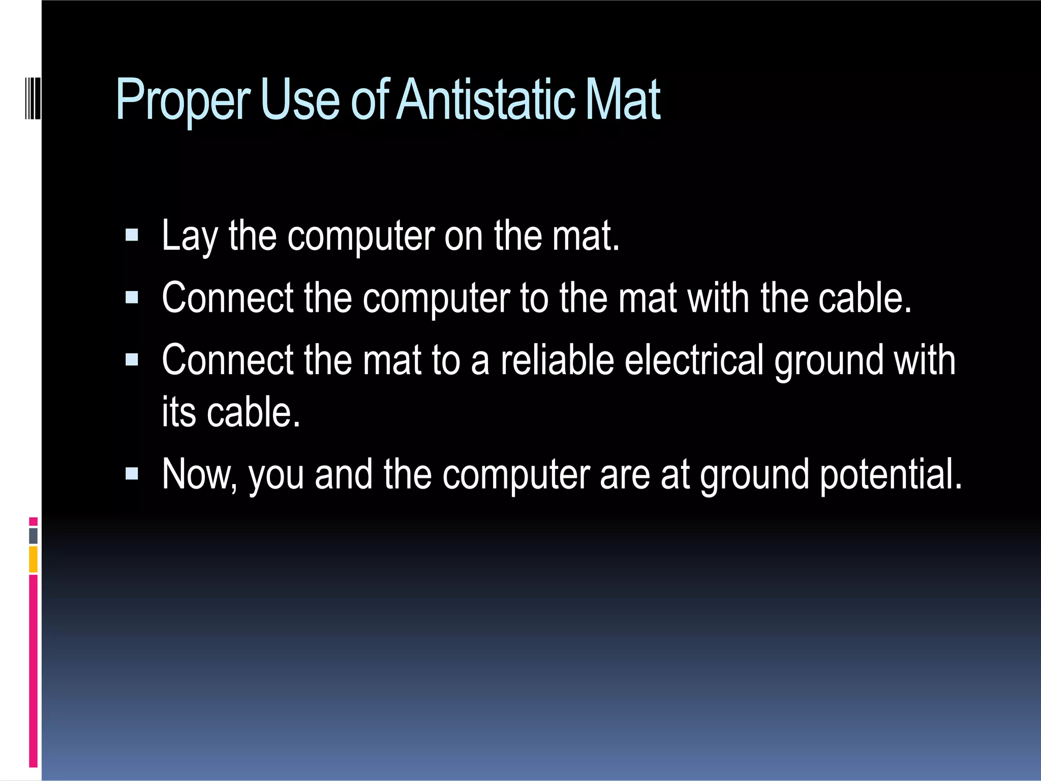  Lay the computer on the mat.
 Connect the computer to the mat with the cable.
 Connect the mat to a reliable electrical ground with
its cable.
 Now, you and the computer are at ground potential.
ProperUse ofAntistaticMat
 