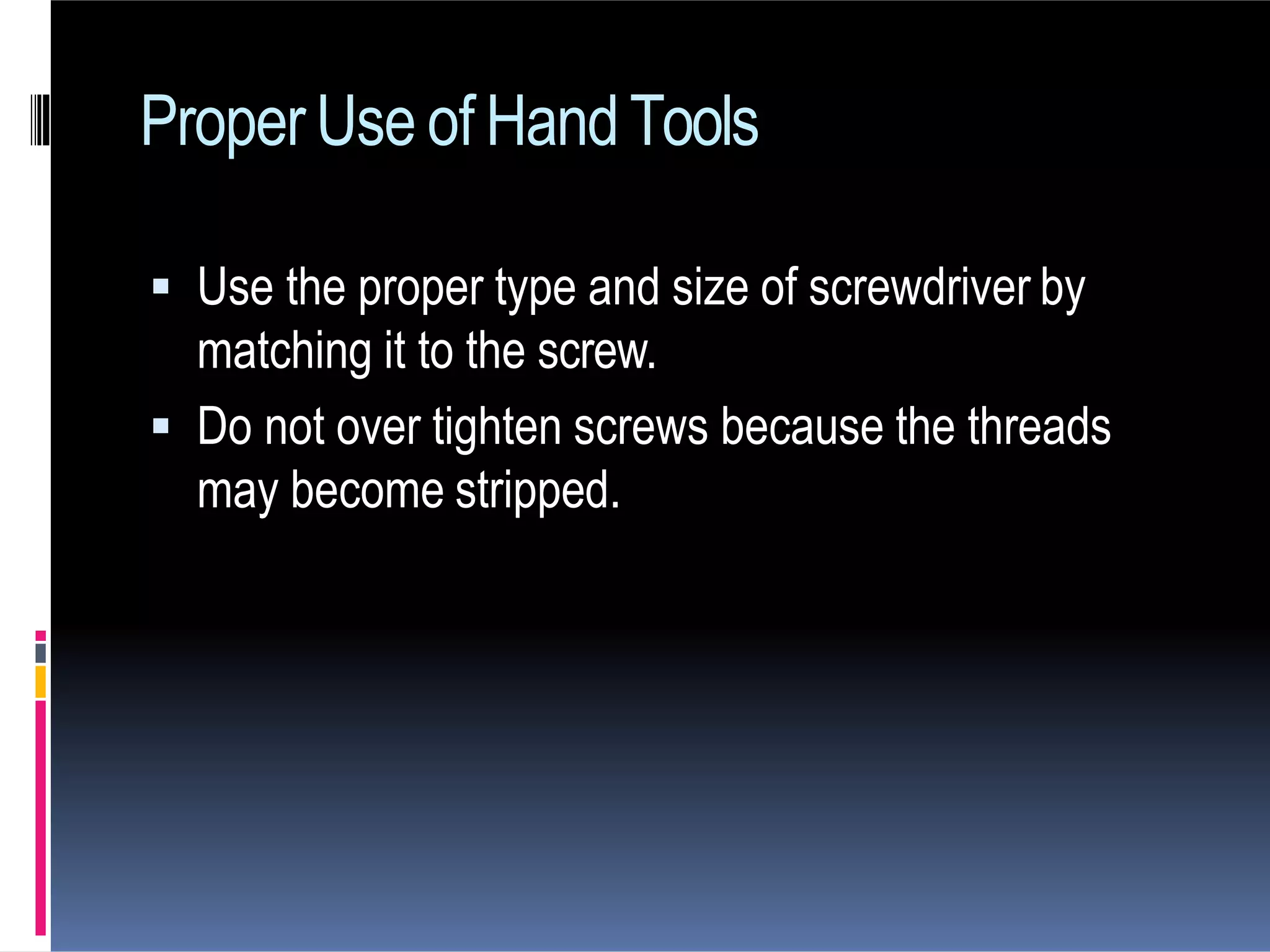  Use the proper type and size of screwdriver by
matching it to the screw.
 Do not over tighten screws because the threads
may become stripped.
ProperUse of HandTools
 