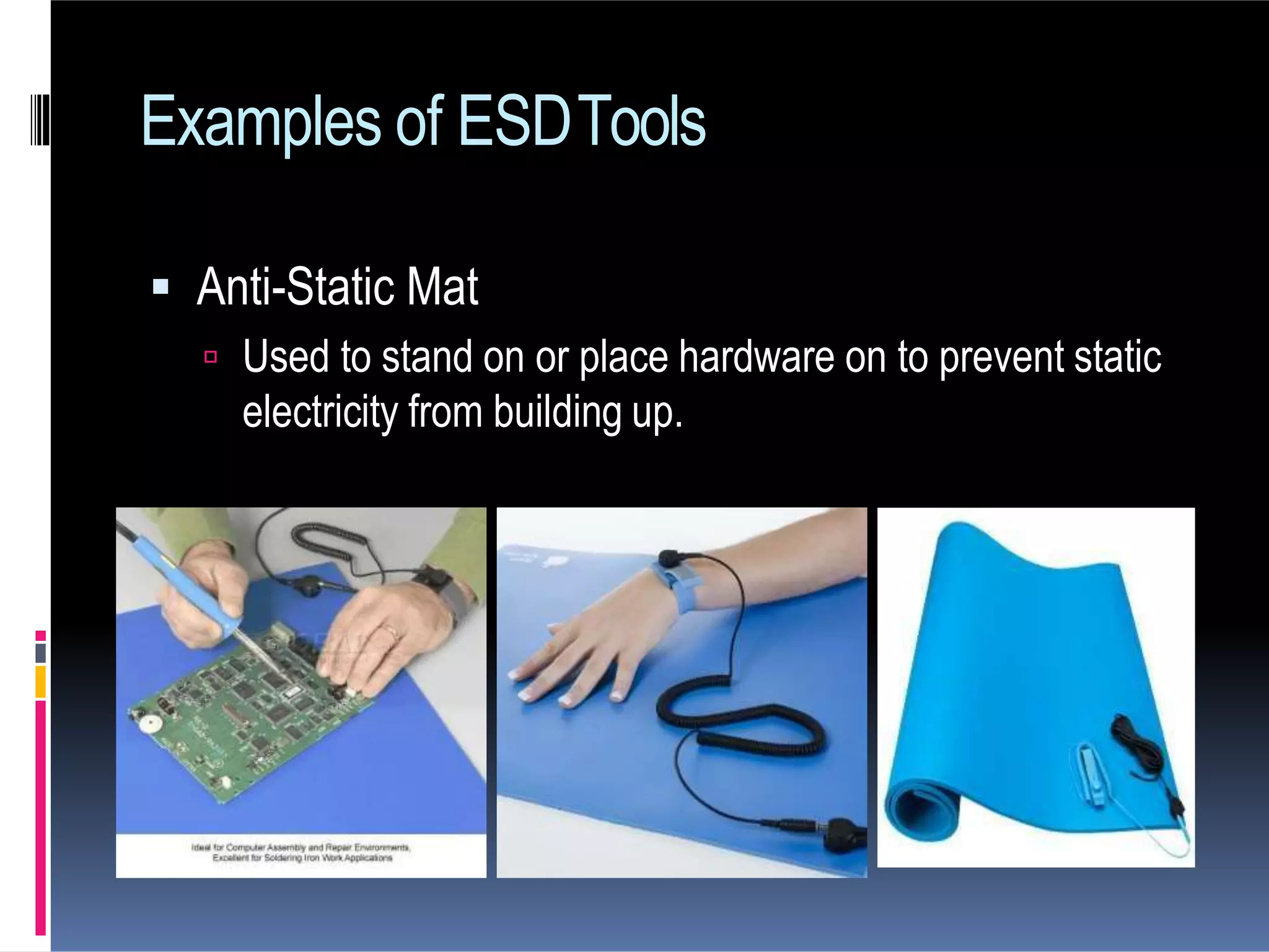  Anti-Static Mat
 Used to stand on or place hardware on to prevent static
electricity from building up.
Examples of ESDTools
 