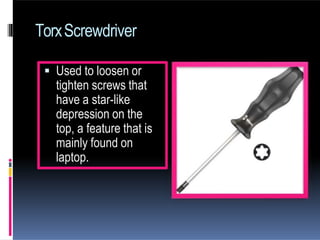 TorxScrewdriver
 Used to loosen or
tighten screws that
have a star-like
depression on the
top, a feature that is
mainly found on
laptop.
 