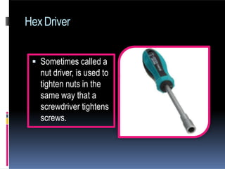 HexDriver
 Sometimes called a
nut driver, is used to
tighten nuts in the
same way that a
screwdriver tightens
screws.
 