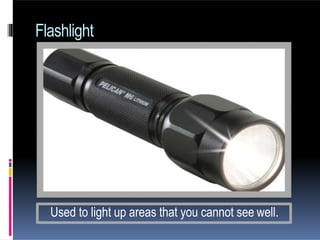 Flashlight
Used to light up areas that you cannot see well.
 
