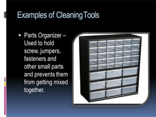  Parts Organizer –
Used to hold
screw, jumpers,
fasteners and
other small parts
and prevents them
from getting mixed
together.
Examples of CleaningTools
 