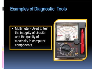 Examples of Diagnostic Tools
 Multimeter- Used to test
the integrity of circuits
and the quality of
electricity in computer
components.
 