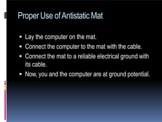  Lay the computer on the mat.
 Connect the computer to the mat with the cable.
 Connect the mat to a reliable electrical ground with
its cable.
 Now, you and the computer are at ground potential.
ProperUse ofAntistaticMat
 