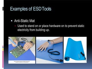  Anti-Static Mat
 Used to stand on or place hardware on to prevent static
electricity from building up.
Examples of ESDTools
 