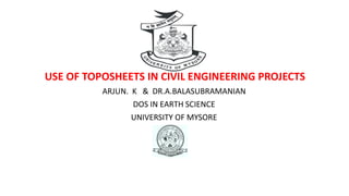 USE OF TOPOSHEETS IN CIVIL ENGINEERING PROJECTS
ARJUN. K & DR.A.BALASUBRAMANIAN
DOS IN EARTH SCIENCE
UNIVERSITY OF MYSORE
 