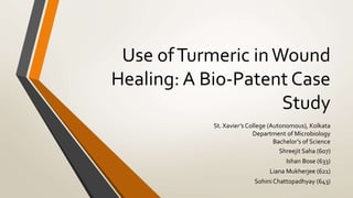 Use ofTurmeric inWound
Healing: A Bio-Patent Case
Study
Shreejit Saha (607)
Ishan Bose (633)
Liana Mukherjee (621)
Sohini Chattopadhyay (643)
St. Xavier’s College (Autonomous), Kolkata
Department of Microbiology
Bachelor’s of Science
 