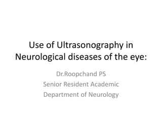Use of Ultrasonography in
Neurological diseases of the eye:
Dr.Roopchand PS
Senior Resident Academic
Department of Neurology
 
