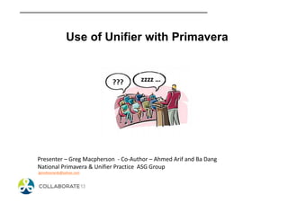 Use of Unifier with Primavera
Presenter – Greg Macpherson - Co-Author – Ahmed Arif and Ba Dang
National Primavera & Unifier Practice ASG Group
gjmstleonards@yahoo.com
 