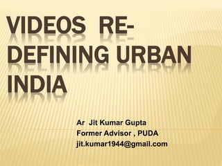 VIDEOS RE-
DEFINING URBAN
INDIA
Ar Jit Kumar Gupta
Former Advisor , PUDA
jit.kumar1944@gmail.com
 