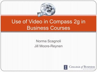 Use of Video in Compass 2g in
      Business Courses

         Norma Scagnoli
        Jill Moore-Reynen
 