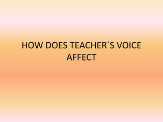 HOW DOES TEACHER´S VOICE AFFECT 