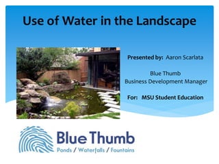 Use of Water in the Landscape 
Presented by: Aaron Scarlata 
Blue Thumb 
Business Development Manager 
For: MSU Student Education 
 