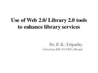 Use of Web 2.0/ Library 2.0 tools
  to enhance library services


                 Dr. P. K. Tripathy
             Librarian, RIE (NCERT), Bhopal
 