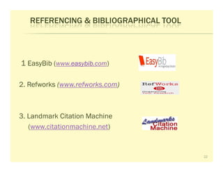 REFERENCING & BIBLIOGRAPHICAL TOOL




1 EasyBib (www.easybib
               easybib.com)
               easybib


2. Refworks (www.refworks.com)



3. Landmark Citation Machine
   (www.citationmachine.net)


                                        22
 