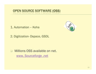 OPEN SOURCE SOFTWARE (OSS
                      (OSS)



1. Automation – Koha

2. Digitization- Dspace, GSDL



   Millions OSS available on net.
    www. Sourceforge .net


                                    23
 