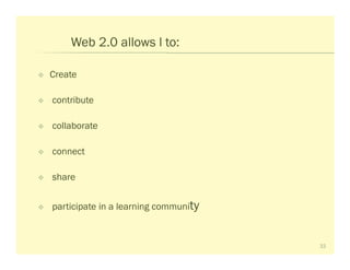 Web 2.0 allows l to:

Create

contribute

collaborate

connect

share


participate in a learning community


                                      33
 