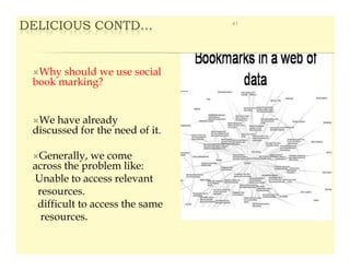DELICIOUS CONTD…                  41




  Why should we use social
 book marking?


  We have already
 discussed for the need of it.

   Generally, we come
 across the problem like:
 -Unable to access relevant
   resources.
 - difficult to access the same
    resources.
 
