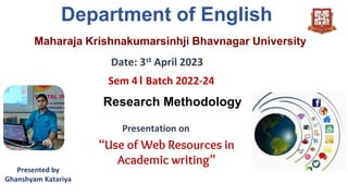 Maharaja Krishnakumarsinhji Bhavnagar University
Department of English
Date: 3st April 2023
Sem 4। Batch 2022-24
Presentation on
“Use of Web Resources in
Academic writing”
Research Methodology
Presented by
Ghanshyam Katariya
 