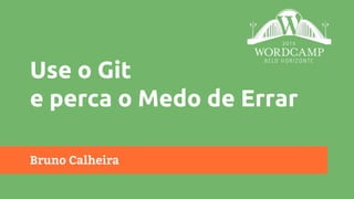 Bruno Calheira
Use o Git
e perca o Medo de Errar
 