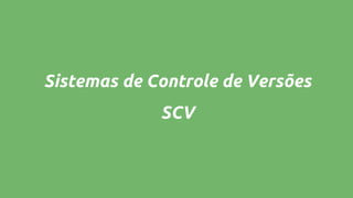 Sistemas de Controle de Versões
SCV
 