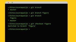~/Sites/acaraqueijo > git branch
* master
~/Sites/acaraqueijo > git branch figura
~/Sites/acaraqueijo > git branch
figura
* master
~/Sites/acaraqueijo > git checkout figura
Switched to branch 'figura'
~/Sites/acaraqueijo >
 