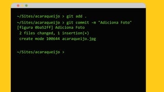 ~/Sites/acaraqueijo > git add .
~/Sites/acaraqueijo > git commit -m "Adiciona Foto"
[figura 0ba52ff] Adiciona Foto
2 files changed, 1 insertion(+)
create mode 100644 acaraqueijo.jpg
~/Sites/acaraqueijo >
 