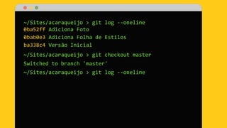 ~/Sites/acaraqueijo > git log --oneline
0ba52ff Adiciona Foto
0bab0e3 Adiciona Folha de Estilos
ba338c4 Versão Inicial
~/Sites/acaraqueijo > git checkout master
Switched to branch 'master'
~/Sites/acaraqueijo > git log --oneline
 