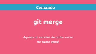 Comando
git merge
Agrega as versões de outro ramo
no ramo atual
 