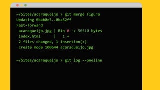 ~/Sites/acaraqueijo > git merge figura
Updating 0bab0e3..0ba52ff
Fast-forward
acaraqueijo.jpg | Bin 0 -> 50510 bytes
index.html | 1 +
2 files changed, 1 insertion(+)
create mode 100644 acaraqueijo.jpg
~/Sites/acaraqueijo > git log --oneline
 