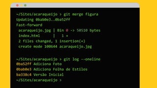 ~/Sites/acaraqueijo > git merge figura
Updating 0bab0e3..0ba52ff
Fast-forward
acaraqueijo.jpg | Bin 0 -> 50510 bytes
index.html | 1 +
2 files changed, 1 insertion(+)
create mode 100644 acaraqueijo.jpg
~/Sites/acaraqueijo > git log --oneline
0ba52ff Adiciona Foto
0bab0e3 Adiciona Folha de Estilos
ba338c4 Versão Inicial
~/Sites/acaraqueijo >
 