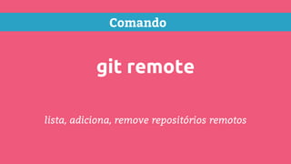 Comando
git remote
lista, adiciona, remove repositórios remotos
 