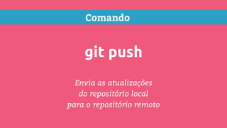 Comando
git push
Envia as atualizações
do repositório local
para o repositório remoto
 