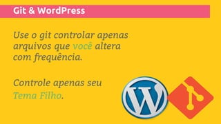 Git & WordPress
Use o git controlar apenas
arquivos que você altera
com frequência.
Controle apenas seu
Tema Filho.
 