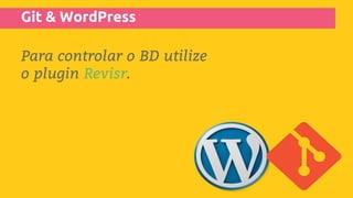Git & WordPress
Para controlar o BD utilize
o plugin Revisr.
 