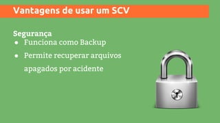 Vantagens de usar um SCV
Segurança
● Funciona como Backup
● Permite recuperar arquivos
apagados por acidente
 