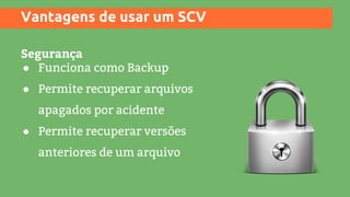 Vantagens de usar um SCV
Segurança
● Funciona como Backup
● Permite recuperar arquivos
apagados por acidente
● Permite recuperar versões
anteriores de um arquivo
 