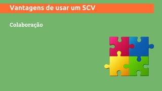 Vantagens de usar um SCV
Colaboração
 
