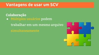 Vantagens de usar um SCV
Colaboração
● Múltiplos usuários podem
trabalhar em um mesmo arquivo
simultaneamente
 