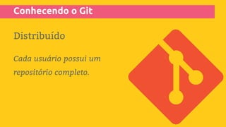 Conhecendo o Git
Distribuído
Cada usuário possui um
repositório completo.
 