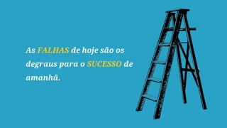 As FALHAS de hoje são os
degraus para o SUCESSO de
amanhã.
 