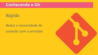 Conhecendo o Git
Rápido
Reduz a necessidade de
conexão com o servidor.
 