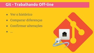 Git - Trabalhando Off-line
● Ver o histórico
● Comparar diferenças
● Confirmar alterações
● ...
 