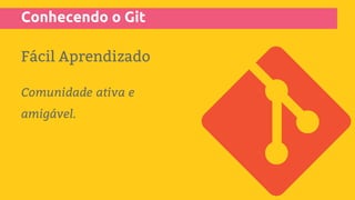 Conhecendo o Git
Fácil Aprendizado
Comunidade ativa e
amigável.
 