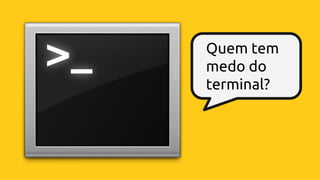 Quem tem
medo do
terminal?
 