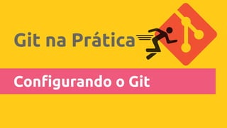 Git na Prática
Configurando o Git
 
