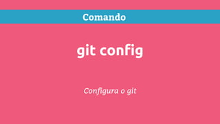 Comando
git config
Configura o git
 