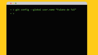 ~ > git config --global user.name “Fulano de Tal”
~ >
 